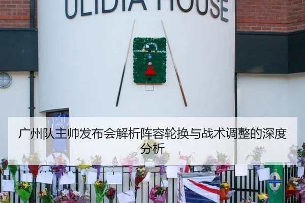 广州队主帅发布会解析阵容轮换与战术调整的深度分析